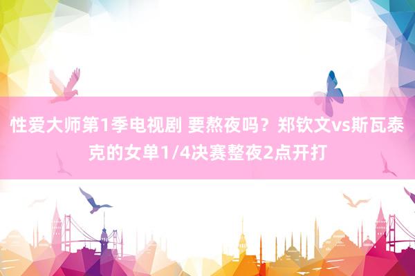 性爱大师第1季电视剧 要熬夜吗？郑钦文vs斯瓦泰克的女单1/4决赛整夜2点开打