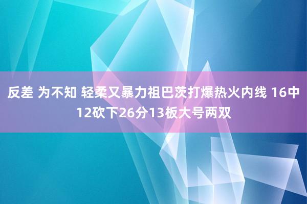 反差 为不知 轻柔又暴力祖巴茨打爆热火内线 16中12砍下26分13板大号两双