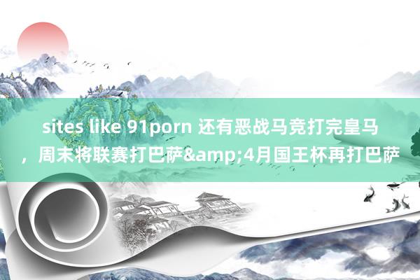 sites like 91porn 还有恶战马竞打完皇马，周末将联赛打巴萨&4月国王杯再打巴萨