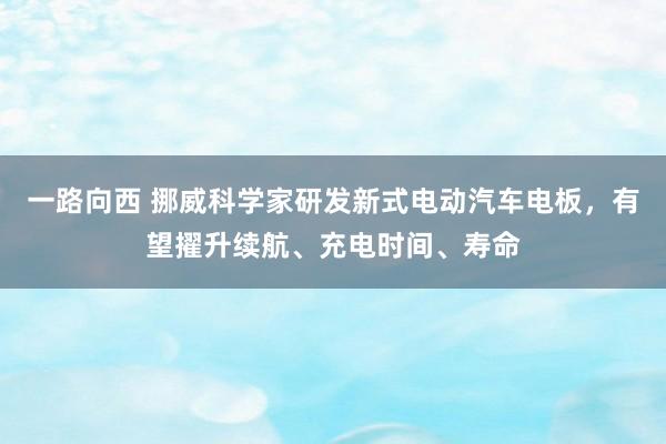 一路向西 挪威科学家研发新式电动汽车电板，有望擢升续航、充电时间、寿命