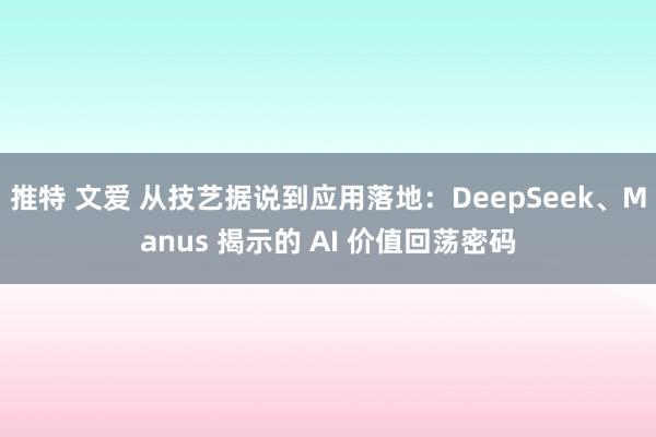 推特 文爱 从技艺据说到应用落地：DeepSeek、Manus 揭示的 AI 价值回荡密码