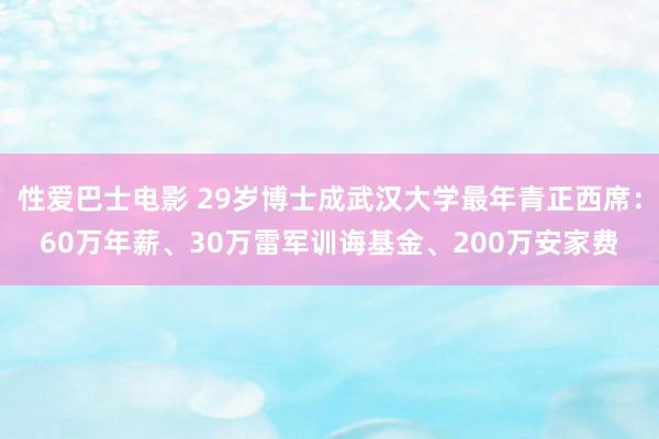 性爱巴士电影 29岁博士成武汉大学最年青正西席：60万年薪、30万雷军训诲基金、200万安家费